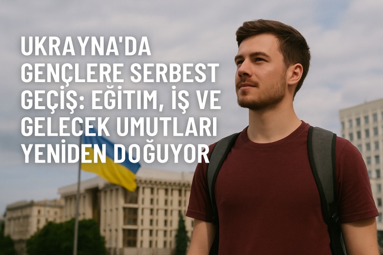 Ukrayna’da Gençlere Serbest Geçiş: Eğitim, İş ve Gelecek Umutları Yeniden Doğuyor